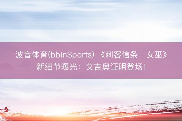 波音体育(bbinSports) 《刺客信条:女巫》新细节曝光:艾吉奥证明登场!