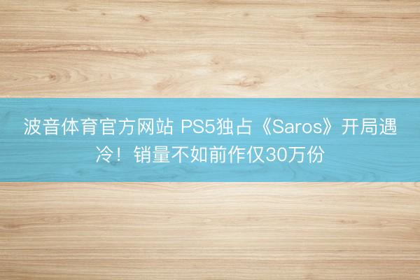 波音体育官方网站 PS5独占《Saros》开局遇冷！销量不如前作仅30万份