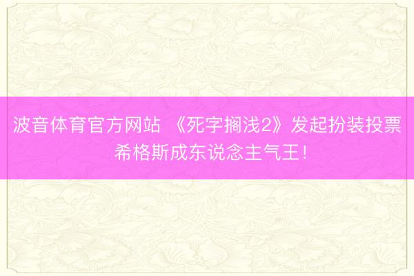 波音体育官方网站 《死字搁浅2》发起扮装投票 希格斯成东说念主气王！