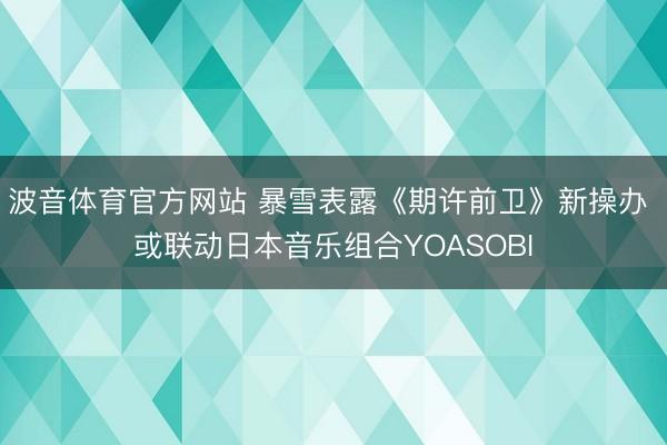 波音体育官方网站 暴雪表露《期许前卫》新操办 或联动日本音乐组合YOASOBI