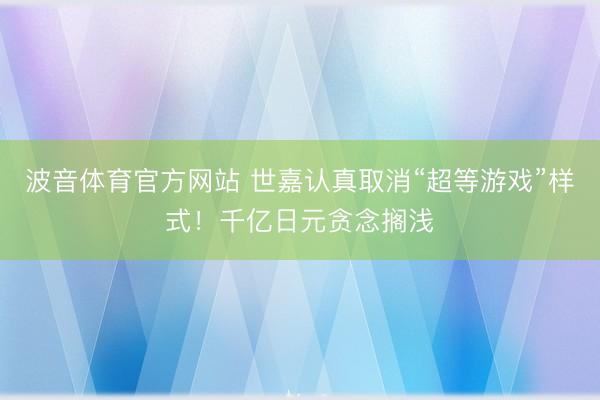 波音体育官方网站 世嘉认真取消“超等游戏”样式！千亿日元贪念搁浅