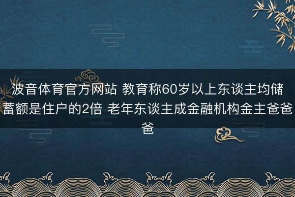波音体育官方网站 教育称60岁以上东谈主均储蓄额是住户的2倍 老年东谈主成金融机构金主爸爸