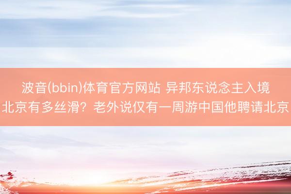 波音(bbin)体育官方网站 异邦东说念主入境北京有多丝滑？老外说仅有一周游中国他聘请北京
