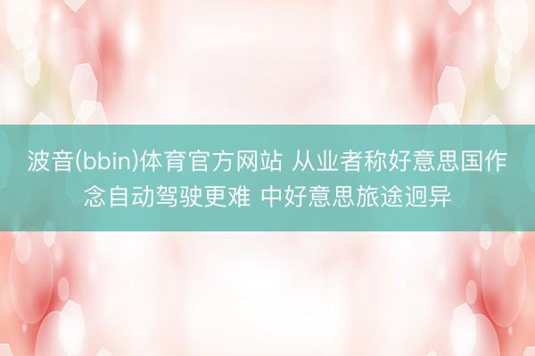 波音(bbin)体育官方网站 从业者称好意思国作念自动驾驶更难 中好意思旅途迥异