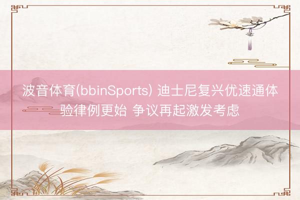 波音体育(bbinSports) 迪士尼复兴优速通体验律例更始 争议再起激发考虑