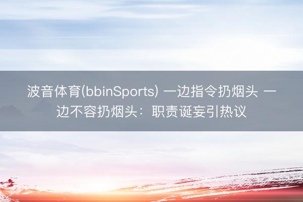 波音体育(bbinSports) 一边指令扔烟头 一边不容扔烟头：职责诞妄引热议