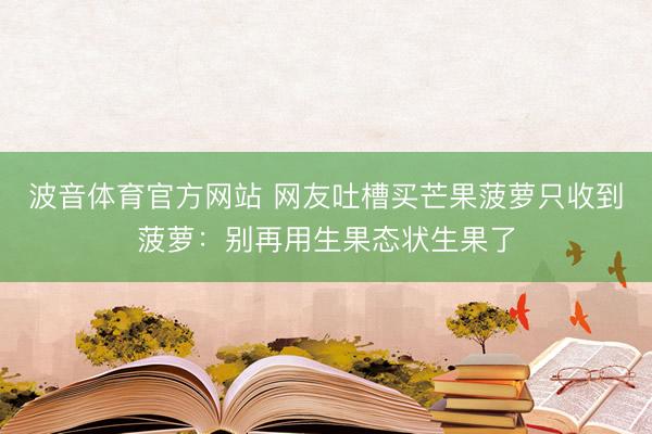 波音体育官方网站 网友吐槽买芒果菠萝只收到菠萝:别再用生果态状生果了