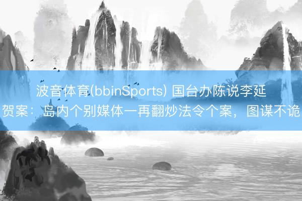 波音体育(bbinSports) 国台办陈说李延贺案：岛内个别媒体一再翻炒法令个案，图谋不诡