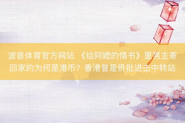 波音体育官方网站 《给阿嬷的情书》里男主寄回家的为何是港币?香港曾是侨批进击中转站
