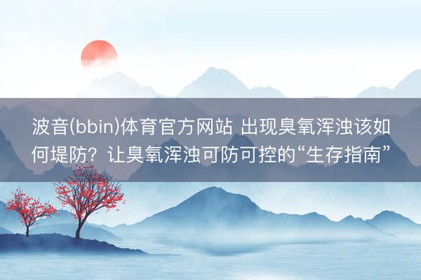 波音(bbin)体育官方网站 出现臭氧浑浊该如何堤防？让臭氧浑浊可防可控的“生存指南”