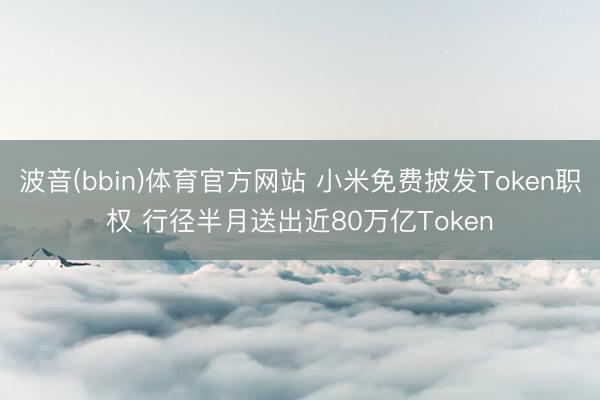 波音(bbin)体育官方网站 小米免费披发Token职权 行径半月送出近80万亿Token