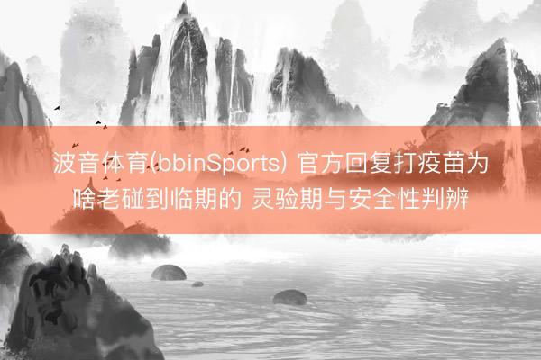 波音体育(bbinSports) 官方回复打疫苗为啥老碰到临期的 灵验期与安全性判辨