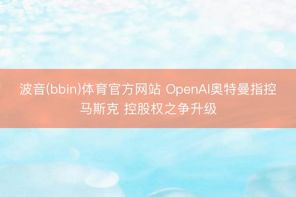 波音(bbin)体育官方网站 OpenAI奥特曼指控马斯克 控股权之争升级