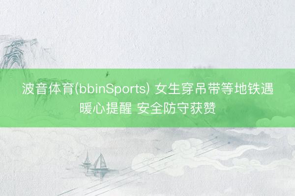 波音体育(bbinSports) 女生穿吊带等地铁遇暖心提醒 安全防守获赞