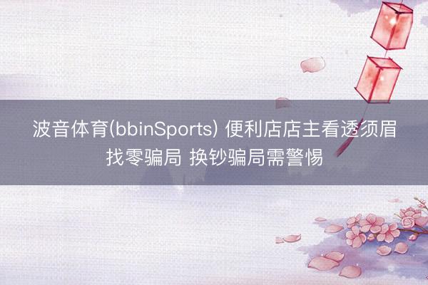 波音体育(bbinSports) 便利店店主看透须眉找零骗局 换钞骗局需警惕