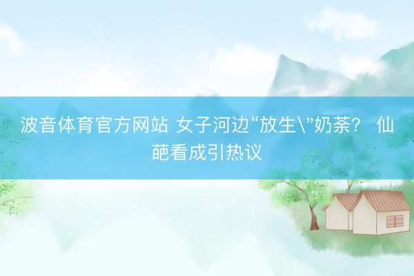 波音体育官方网站 女子河边“放生