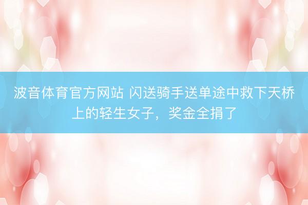 波音体育官方网站 闪送骑手送单途中救下天桥上的轻生女子，奖金全捐了