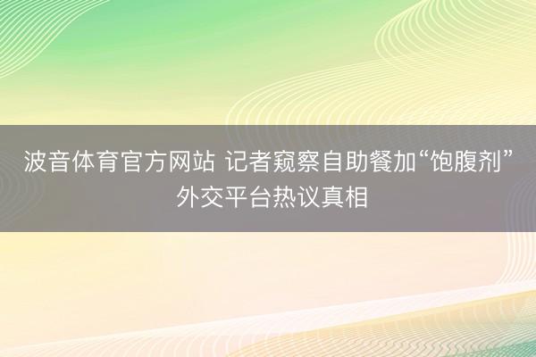 波音体育官方网站 记者窥察自助餐加“饱腹剂” 外交平台热议真相