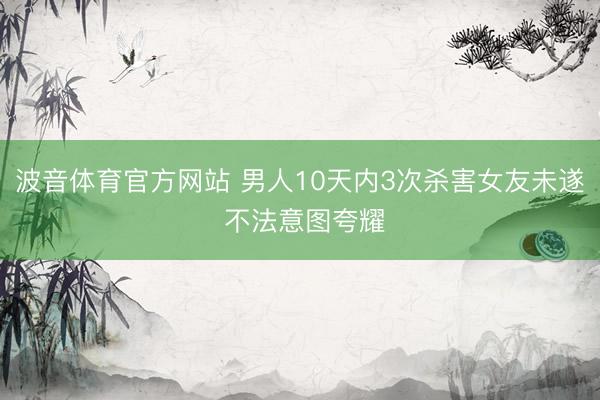 波音体育官方网站 男人10天内3次杀害女友未遂 不法意图夸耀