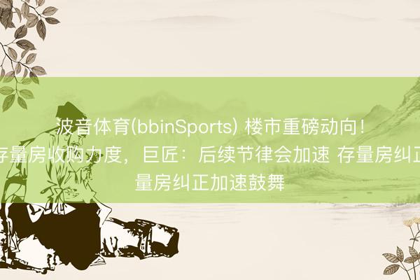 波音体育(bbinSports) 楼市重磅动向!多地加大存量房收购力度,巨匠:后续节律会加速 存量房纠正加速鼓舞