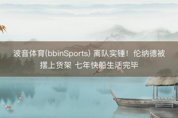 波音体育(bbinSports) 离队实锤！伦纳德被摆上货架 七年快船生活完毕