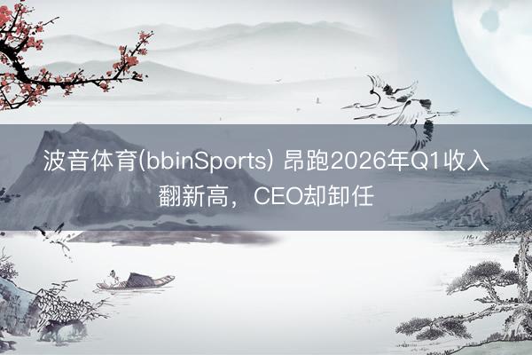 波音体育(bbinSports) 昂跑2026年Q1收入翻新高,CEO却卸任
