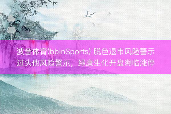 波音体育(bbinSports) 脱色退市风险警示过头他风险警示，绿康生化开盘濒临涨停