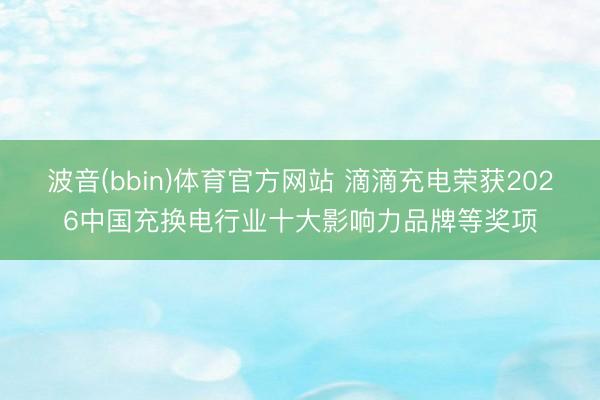 波音(bbin)体育官方网站 滴滴充电荣获2026中国充换电行业十大影响力品牌等奖项