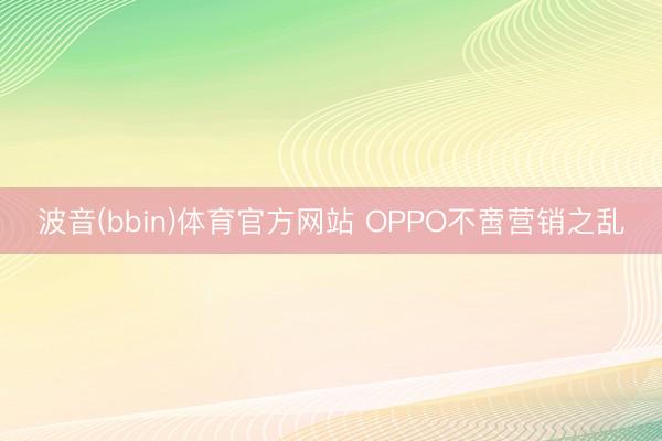 波音(bbin)体育官方网站 OPPO不啻营销之乱