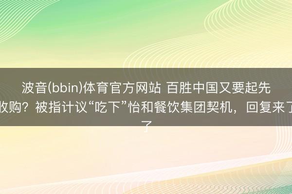 波音(bbin)体育官方网站 百胜中国又要起先收购？被指计议“吃下”怡和餐饮集团契机，回复来了