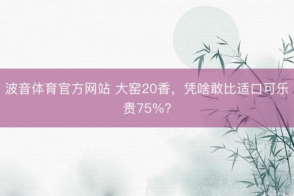 波音体育官方网站 大窑20香,凭啥敢比适口可乐贵75%?