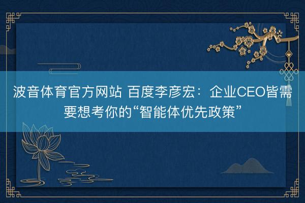 波音体育官方网站 百度李彦宏:企业CEO皆需要想考你的“智能体优先政策”