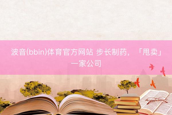 波音(bbin)体育官方网站 步长制药，「甩卖」一家公司