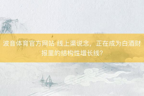 波音体育官方网站 线上渠说念,正在成为白酒财报里的结构性增长线?