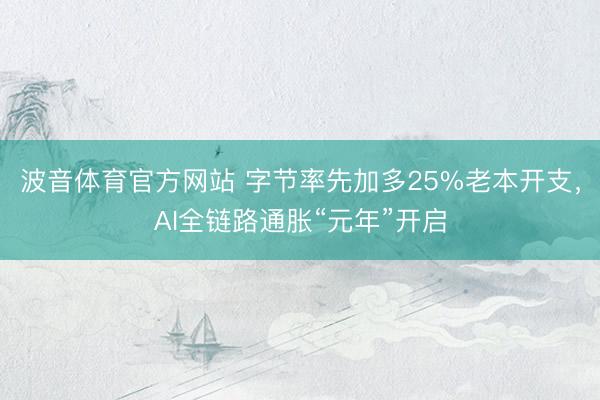 波音体育官方网站 字节率先加多25%老本开支，AI全链路通胀“元年”开启