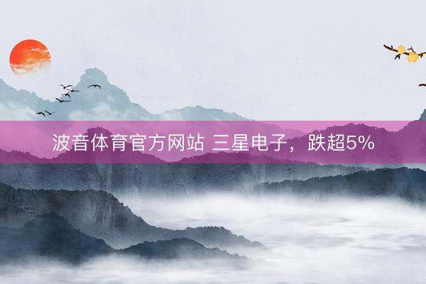 波音体育官方网站 三星电子，跌超5%