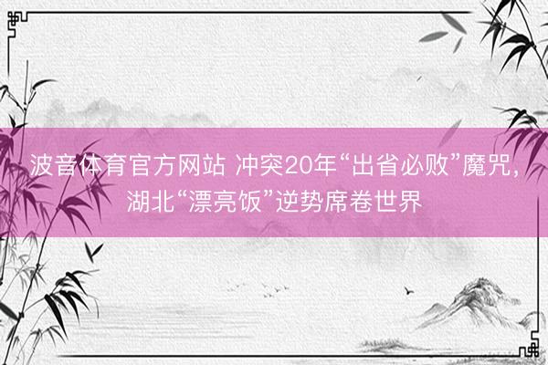 波音体育官方网站 冲突20年“出省必败”魔咒,湖北“漂亮饭”逆势席卷世界