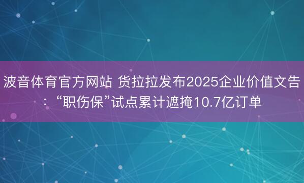 波音体育官方网站 货拉拉发布2025企业价值文告：“职伤保”试点累计遮掩10.7亿订单