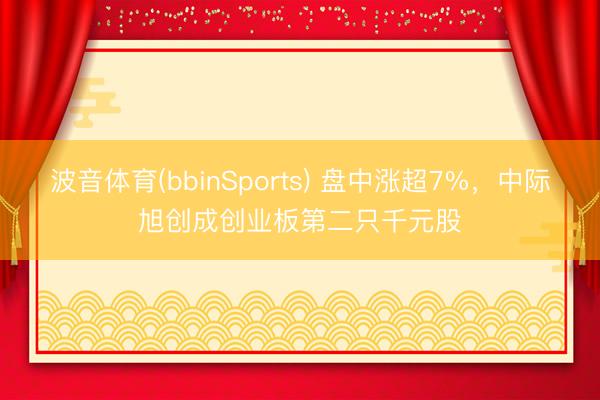 波音体育(bbinSports) 盘中涨超7%，中际旭创成创业板第二只千元股