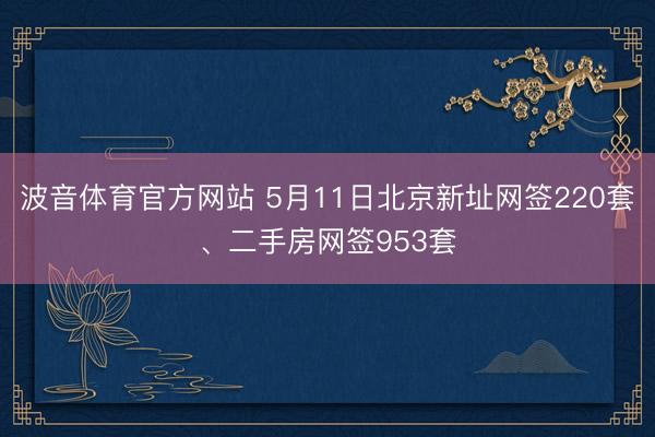 波音体育官方网站 5月11日北京新址网签220套、二手房网签953套