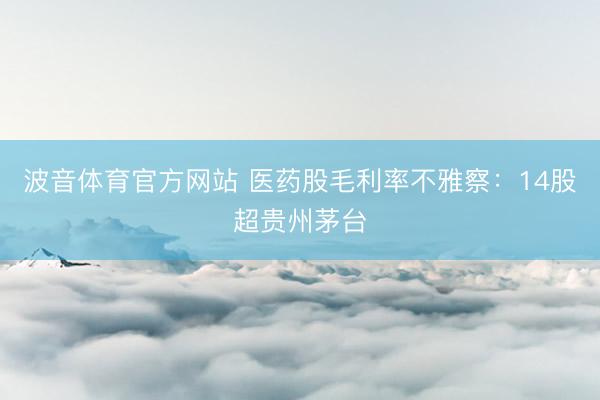 波音体育官方网站 医药股毛利率不雅察：14股超贵州茅台