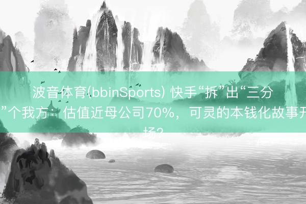 波音体育(bbinSports) 快手“拆”出“三分之二”个我方：估值近母公司70%，可灵的本钱化故事开场？