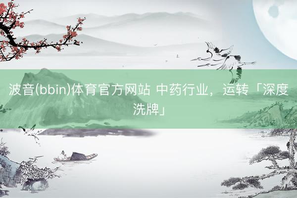 波音(bbin)体育官方网站 中药行业，运转「深度洗牌」