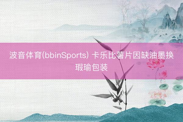 波音体育(bbinSports) 卡乐比薯片因缺油墨换瑕瑜包装