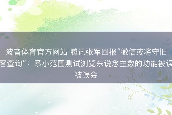 波音体育官方网站 腾讯张军回报“微信或将守旧访客查询”：系小范围测试浏览东说念主数的功能被误会