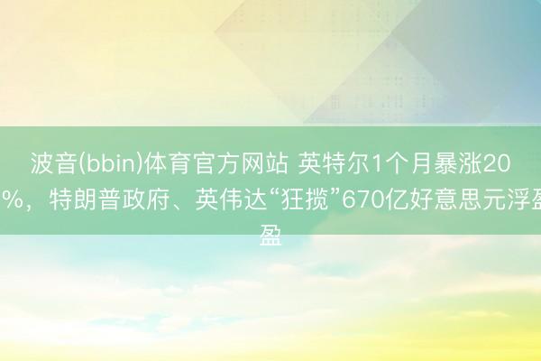 波音(bbin)体育官方网站 英特尔1个月暴涨200%，特朗普政府、英伟达“狂揽”670亿好意思元浮盈