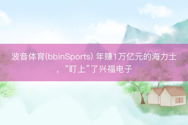 波音体育(bbinSports) 年赚1万亿元的海力士，“盯上”了兴福电子