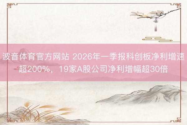 波音体育官方网站 2026年一季报科创板净利增速超200%，19家A股公司净利增幅超30倍