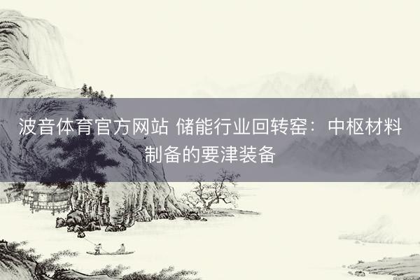 波音体育官方网站 储能行业回转窑：中枢材料制备的要津装备