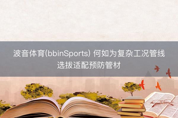 波音体育(bbinSports) 何如为复杂工况管线选拔适配预防管材